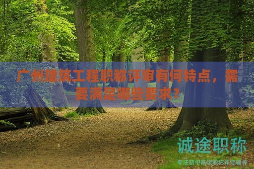 廣州建筑工程職稱評(píng)審有何特點(diǎn)，需要滿足哪些要求？