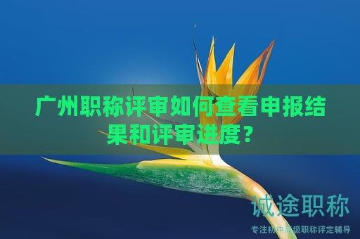 廣州職稱評(píng)審如何查看申報(bào)結(jié)果和評(píng)審進(jìn)度？