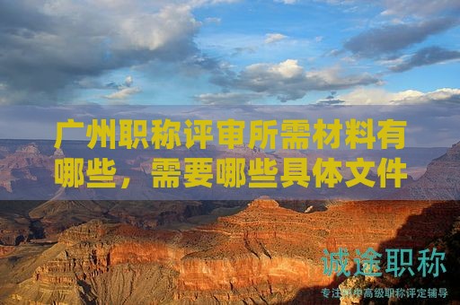 廣州職稱評審所需材料有哪些，需要哪些具體文件？