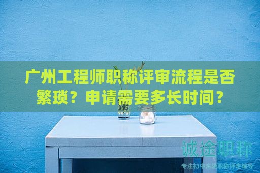 廣州工程師職稱評審流程是否繁瑣？申請需要多長時(shí)間？