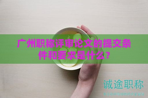 廣州職稱評審論文的提交條件和要求是什么？