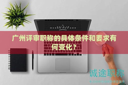 廣州評審職稱的具體條件和要求有何變化？