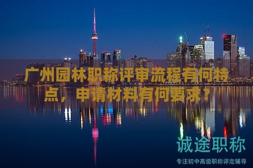 廣州園林職稱評(píng)審流程有何特點(diǎn)，申請(qǐng)材料有何要求？