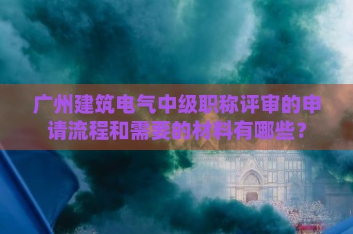 廣州建筑電氣中級職稱評審的申請流程和需要的材料有哪些？