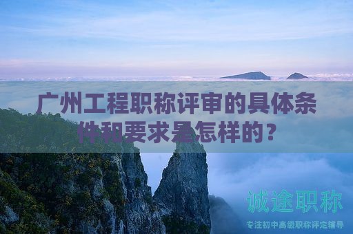 廣州工程職稱(chēng)評(píng)審的具體條件和要求是怎樣的？