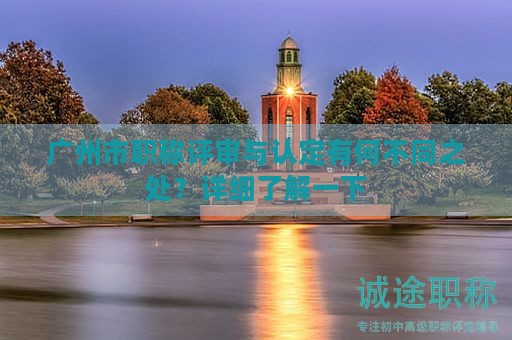廣州市職稱評(píng)審與認(rèn)定有何不同之處？詳細(xì)了解一下