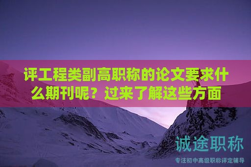 評工程類副高職稱的論文要求什么期刊呢？過來了解這些方面