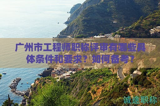 廣州市工程師職稱評審有哪些具體條件和要求？如何備考？