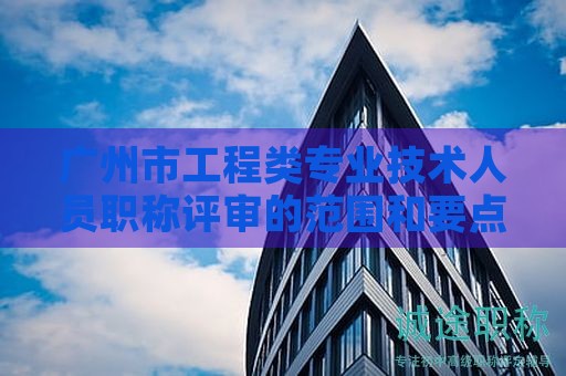 廣州市工程類(lèi)專(zhuān)業(yè)技術(shù)人員職稱(chēng)評(píng)審的范圍和要點(diǎn)是什么？