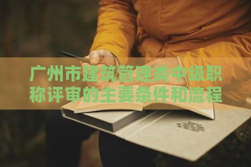 廣州市建筑管理類(lèi)中級(jí)職稱(chēng)評(píng)審的主要條件和流程是什么？