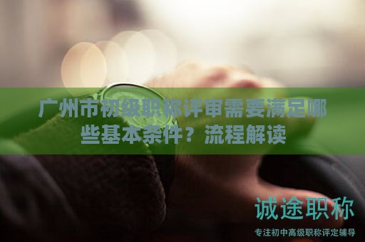 廣州市初級職稱評審需要滿足哪些基本條件？流程解讀