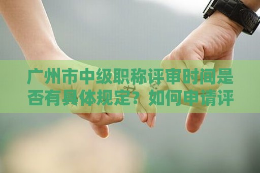 廣州市中級職稱評審時間是否有具體規(guī)定？如何申請評審？
