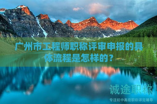 廣州市工程師職稱評審申報的具體流程是怎樣的？