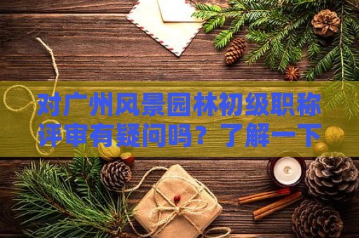 對(duì)廣州風(fēng)景園林初級(jí)職稱評(píng)審有疑問(wèn)嗎？了解一下流程和要求