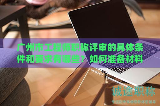 廣州市工程師職稱評審的具體條件和要求有哪些？如何準(zhǔn)備材料？
