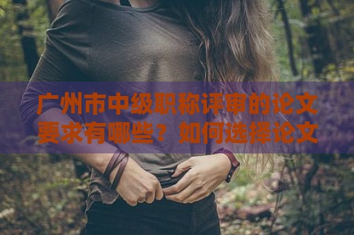 廣州市中級(jí)職稱評(píng)審的論文要求有哪些？如何選擇論文題目？