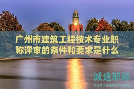 廣州市建筑工程技術(shù)專業(yè)職稱評(píng)審的條件和要求是什么？