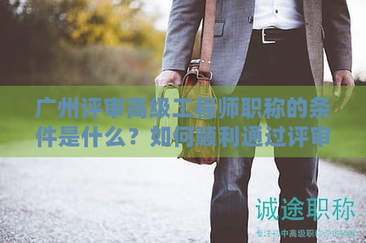 廣州評審高級工程師職稱的條件是什么？如何順利通過評審？