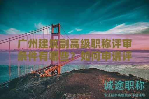 廣州建筑副高級職稱評審條件有哪些？如何申請評審？