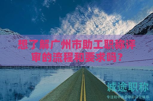 想了解廣州市助工職稱評審的流程和要求嗎？