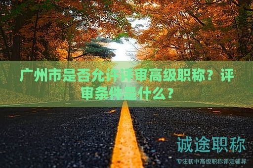廣州市是否允許評審高級職稱？評審條件是什么？