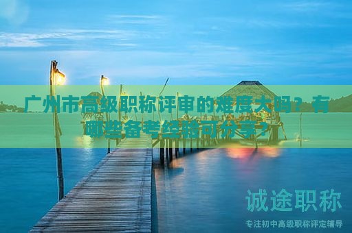 廣州市高級(jí)職稱評(píng)審的難度大嗎？有哪些備考經(jīng)驗(yàn)可分享？