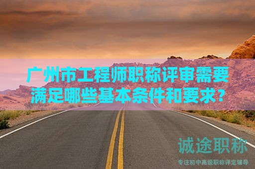 廣州市工程師職稱(chēng)評(píng)審需要滿(mǎn)足哪些基本條件和要求？如何備考？