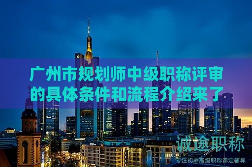 廣州市規(guī)劃師中級職稱評審的具體條件和流程介紹來了