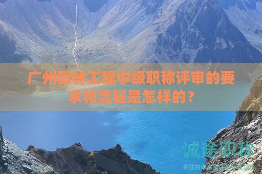 廣州園林工程中級職稱評審的要求和流程是怎樣的？