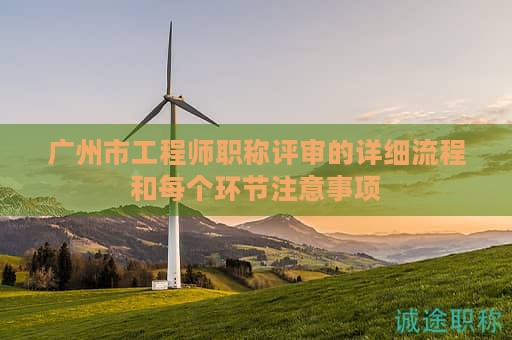 廣州市工程師職稱評審的詳細流程和每個環(huán)節(jié)注意事項