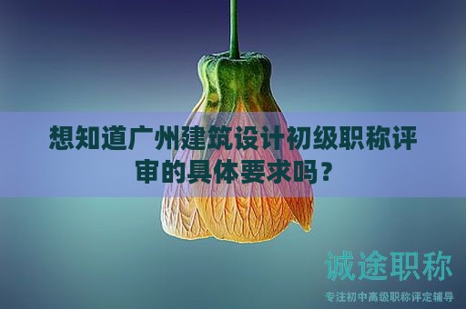 想知道廣州建筑設(shè)計(jì)初級(jí)職稱評(píng)審的具體要求嗎？
