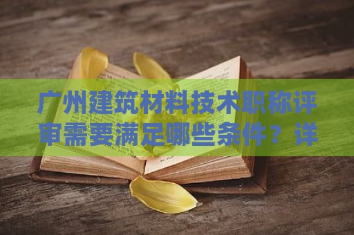 廣州建筑材料技術職稱評審需要滿足哪些條件？詳細解答