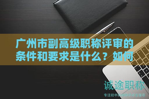 廣州市副高級職稱評審的條件和要求是什么？如何申請？