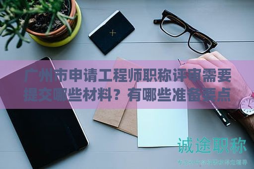 廣州市申請工程師職稱評審需要提交哪些材料？有哪些準(zhǔn)備要點(diǎn)？