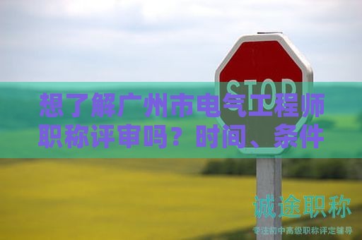 想了解廣州市電氣工程師職稱評(píng)審嗎？時(shí)間、條件、材料都有哪些？