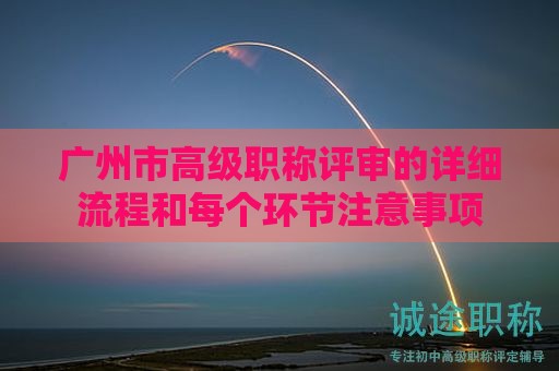 廣州市高級(jí)職稱評(píng)審的詳細(xì)流程和每個(gè)環(huán)節(jié)注意事項(xiàng)
