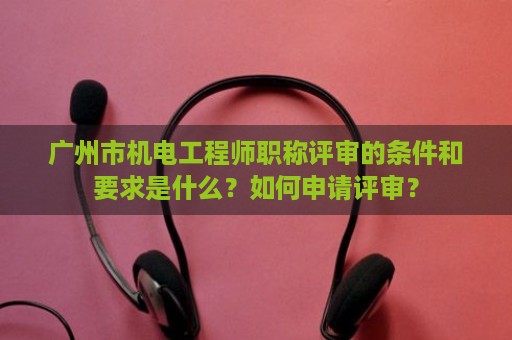 廣州市機(jī)電工程師職稱(chēng)評(píng)審的條件和要求是什么？如何申請(qǐng)?jiān)u審？