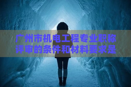 廣州市機(jī)電工程專業(yè)職稱評(píng)審的條件和材料要求是什么？