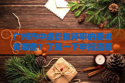 廣州市中級職稱評審的要求有哪些？了解一下申報流程