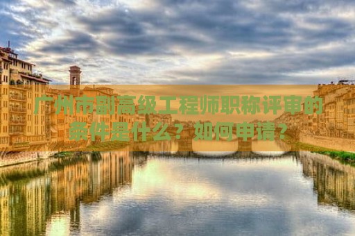 廣州市副高級工程師職稱評審的條件是什么？如何申請？