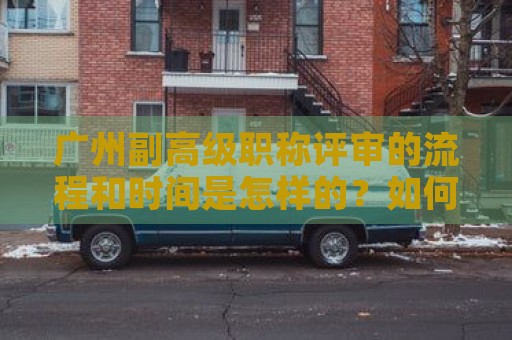 廣州副高級(jí)職稱評(píng)審的流程和時(shí)間是怎樣的？如何順利進(jìn)行評(píng)審？