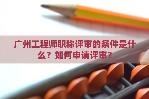 廣州工程師職稱評審的條件是什么？如何申請評審？