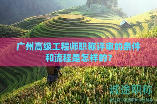 廣州高級(jí)工程師職稱評(píng)審的條件和流程是怎樣的？
