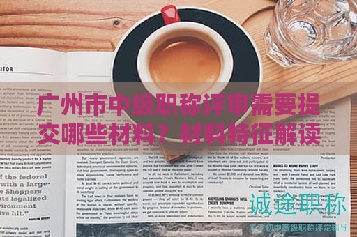 廣州市中級職稱評審需要提交哪些材料？材料特征解讀