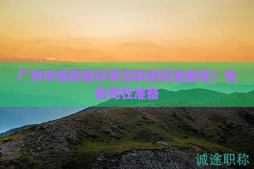 廣州中級(jí)職稱評(píng)審資料如何準(zhǔn)備呢？先看完在準(zhǔn)備