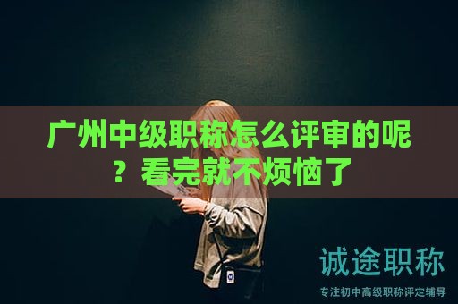 廣州中級(jí)職稱怎么評(píng)審的呢？看完就不煩惱了