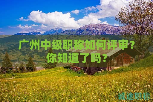 廣州中級(jí)職稱如何評(píng)審？你知道了嗎？