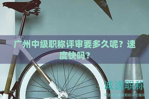 廣州中級(jí)職稱評(píng)審要多久呢？速度快嗎？
