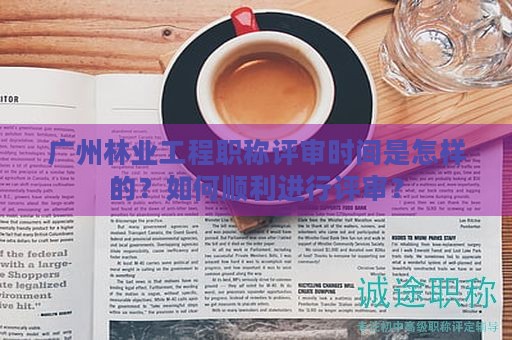 廣州林業(yè)工程職稱評審時間是怎樣的？如何順利進(jìn)行評審？