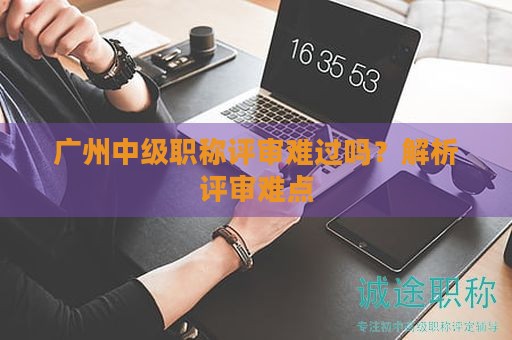 廣州中級(jí)職稱評(píng)審難過(guò)嗎？解析評(píng)審難點(diǎn)